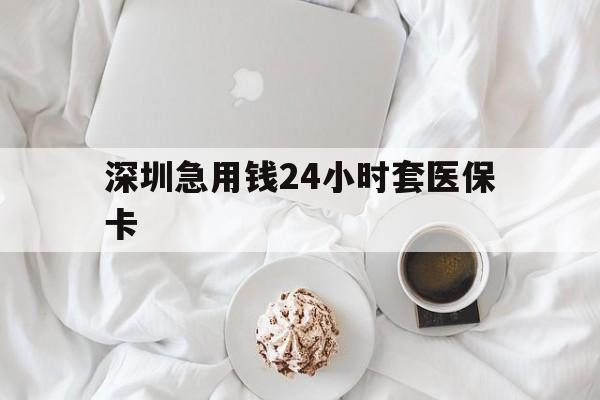辽宁深圳急用钱24小时套医保卡(急用钱周转就找微粒贷小额贷款)