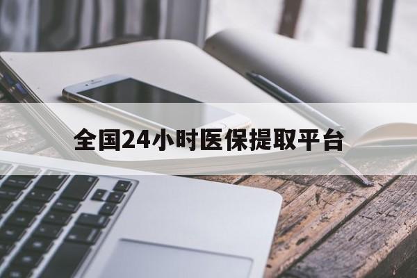 辽宁全国24小时医保提取平台(全国24小时医保提取平台有哪些)
