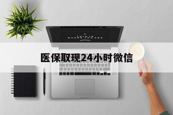 辽宁医保取现24小时微信(医保取现24小时微信300块钱)