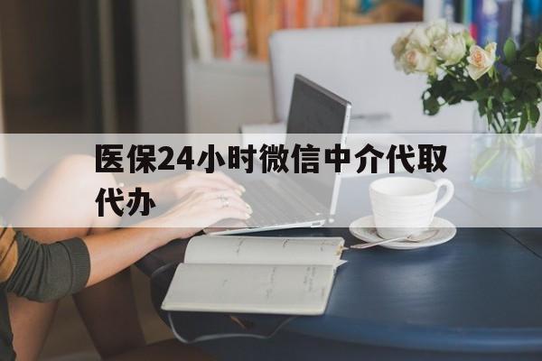 辽宁医保24小时微信中介代取代办(医保代办服务)