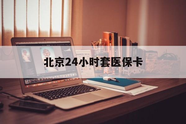 辽宁24小时套医保卡(北京医保卡使用指南)