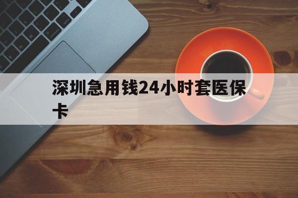 辽宁深圳急用钱24小时套医保卡(深圳在线套医保卡联系方式)