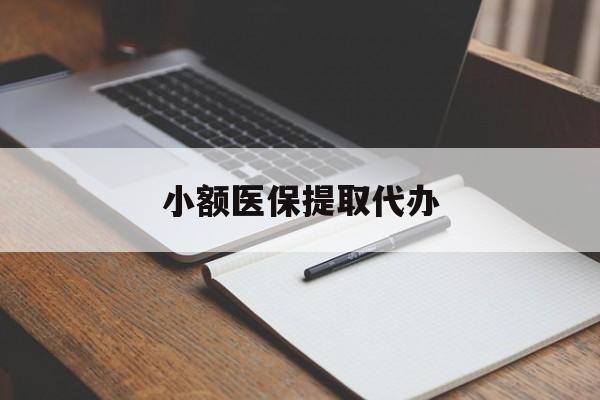 辽宁小额医保提取代办(小额医保提取代办怎么操作)