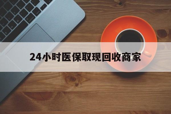 辽宁24小时医保取现回收商家(求一个套医保卡的黄牛)