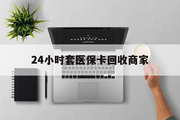 24小时套医保卡回收商家(高价回收医保卡联系方式) 24小时套医保卡回收商家(高价回收医保卡联系方式)