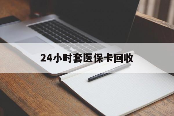 辽宁24小时套医保卡回收(高价回收医保卡)