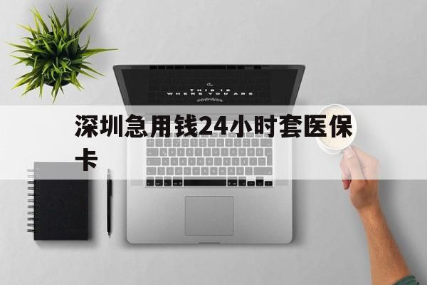 辽宁深圳急用钱24小时套医保卡(深圳24小时套社保卡)
