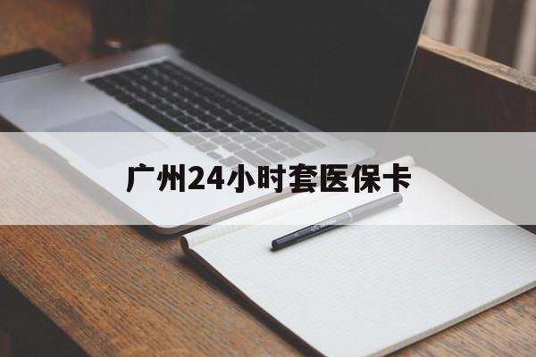 辽宁广州24小时套医保卡(广州收医保卡)