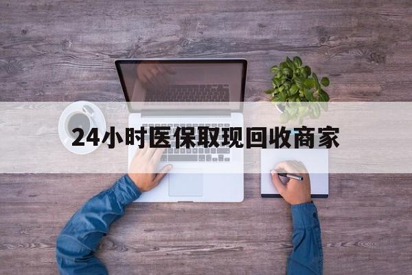辽宁24小时医保取现回收商家(医保卡套取现金渠道)