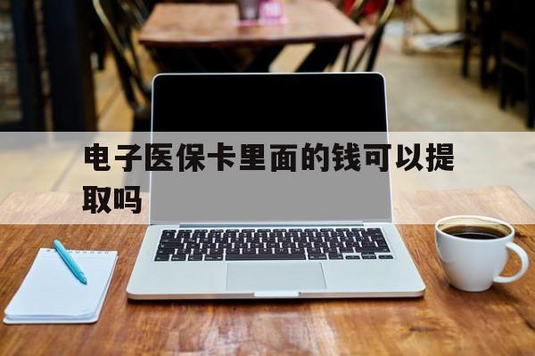 辽宁电子医保卡里面的钱可以提取吗(电子医保卡能使用医保余额吗)