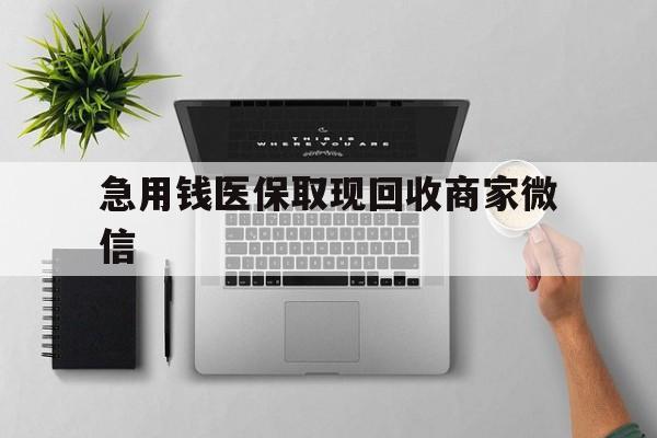 辽宁急用钱医保取现回收商家微信(微信回收平台联系方式)