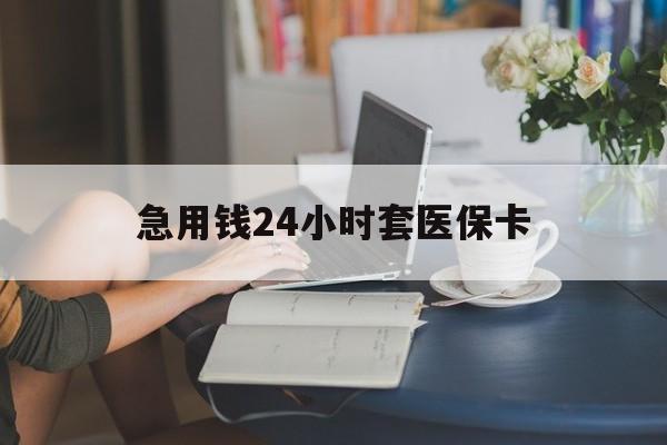 辽宁急用钱24小时套医保卡(急用钱哪里能刷医保卡)