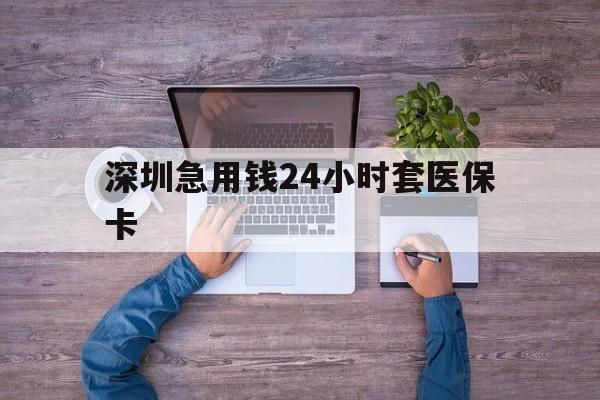 辽宁深圳急用钱24小时套医保卡(深圳医保24小时在线咨询)