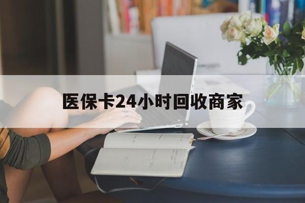 辽宁医保卡24小时回收商家(高价回收医保卡联系方式)