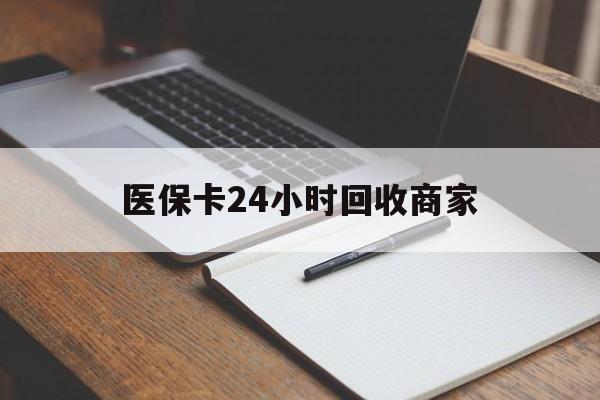 辽宁医保卡24小时回收商家(医保卡24小时回收商家会知道吗)