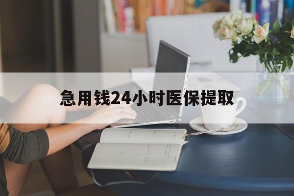 辽宁急用钱24小时医保提取(24小时医保取现回收)