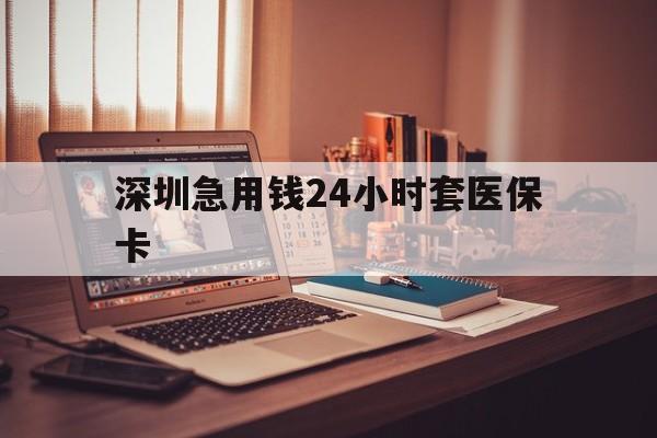 辽宁深圳急用钱24小时套医保卡(深圳急用钱套医保卡联系方式)