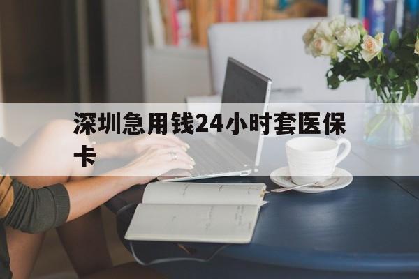 辽宁深圳急用钱24小时套医保卡(深圳医保卡提取现金方法)