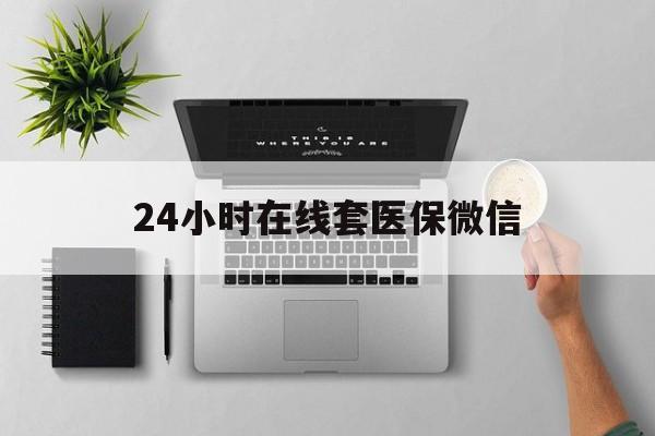 辽宁24小时在线套医保微信(24小时在线套医保微信300)