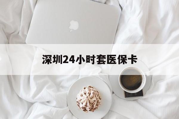 辽宁深圳24小时套医保卡(深圳医保套现有电话联系)
