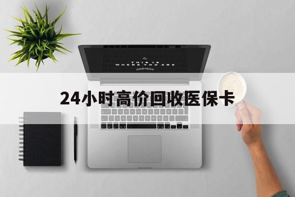 辽宁24小时高价回收医保卡(专业回收医保药电话)