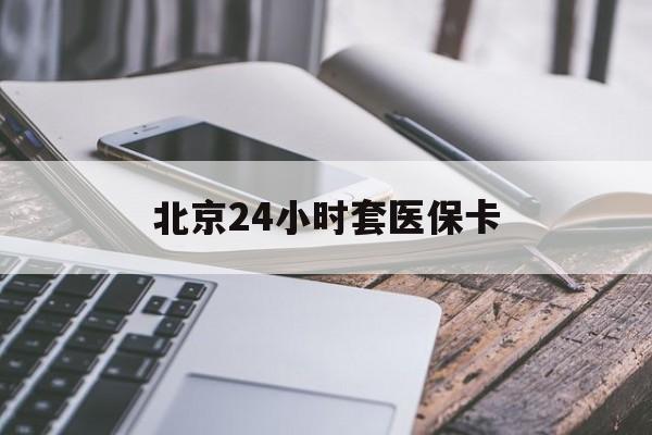 辽宁24小时套医保卡(北京医保卡怎么使用更划算)
