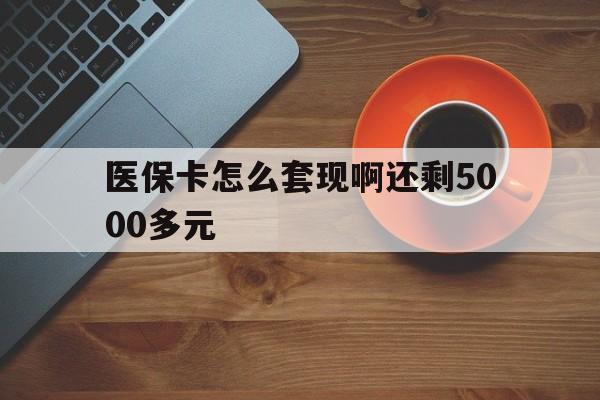 辽宁医保卡怎么套现啊还剩5000多元(医保卡咋套现)