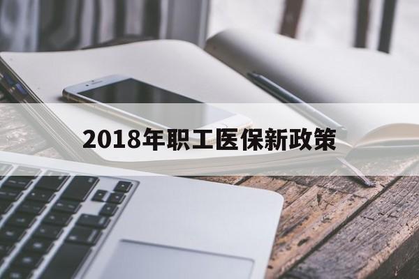 辽宁2018年职工医保新政策(2018年职工医保新政策是什么)