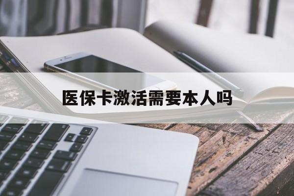 辽宁医保卡激活需要本人吗(医保卡激活开通需不需要本人去)